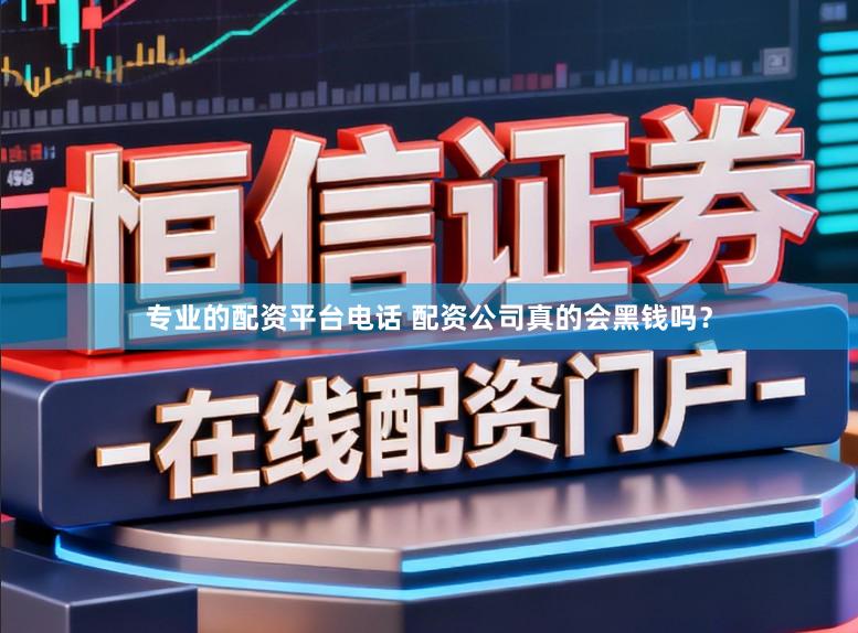 专业的配资平台电话 配资公司真的会黑钱吗？