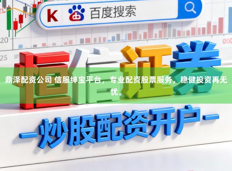鼎泽配资公司 信服绅宝平台，专业配资股票服务，稳健投资再无忧。