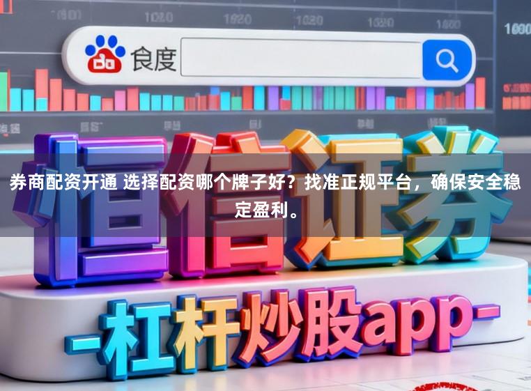 券商配资开通 选择配资哪个牌子好？找准正规平台，确保安全稳定盈利。