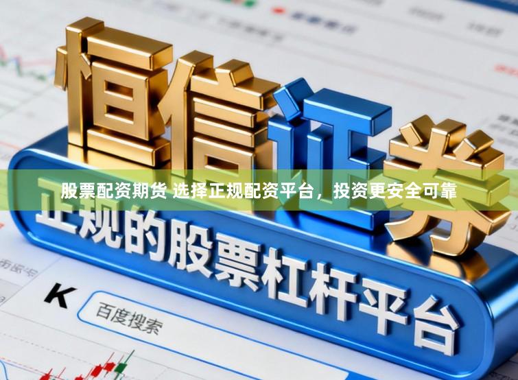 股票配资期货 选择正规配资平台，投资更安全可靠