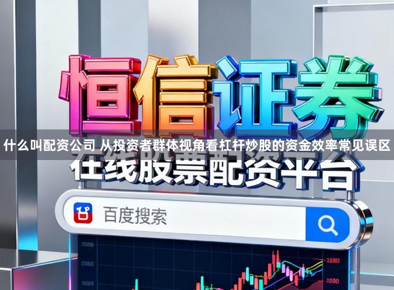 什么叫配资公司 从投资者群体视角看杠杆炒股的资金效率常见误区