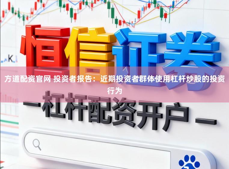 方道配资官网 投资者报告：近期投资者群体使用杠杆炒股的投资行为