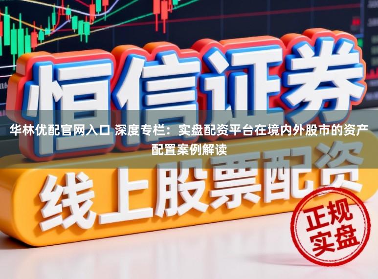 华林优配官网入口 深度专栏：实盘配资平台在境内外股市的资产配置案例解读