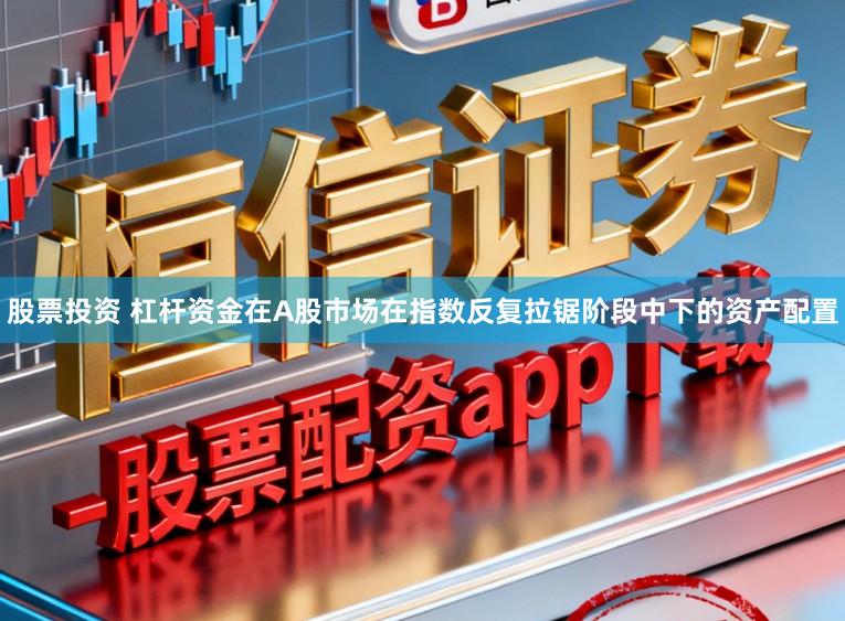 股票投资 杠杆资金在A股市场在指数反复拉锯阶段中下的资产配置