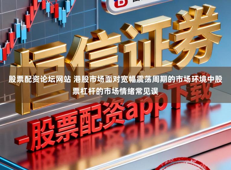 股票配资论坛网站 港股市场面对宽幅震荡周期的市场环境中股票杠杆的市场情绪常见误