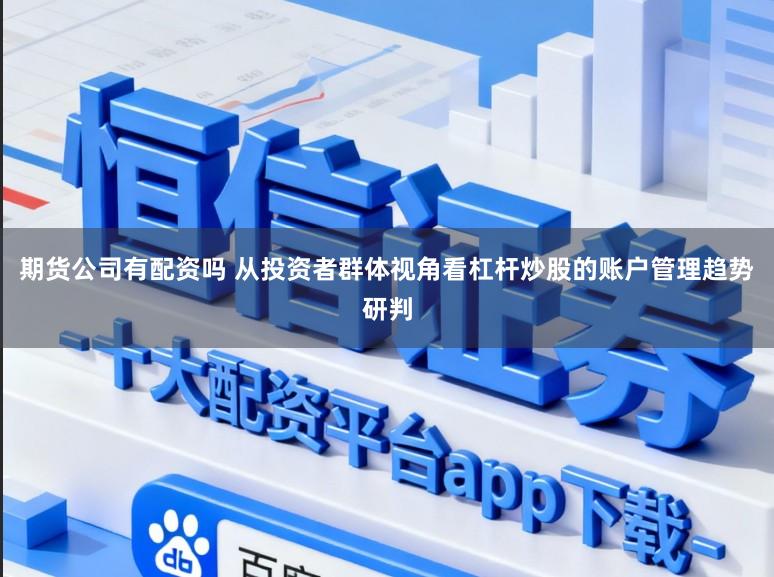 期货公司有配资吗 从投资者群体视角看杠杆炒股的账户管理趋势研判
