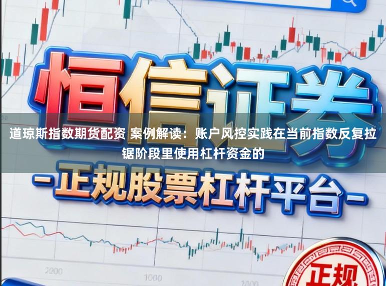 道琼斯指数期货配资 案例解读：账户风控实践在当前指数反复拉锯阶段里使用杠杆资金的