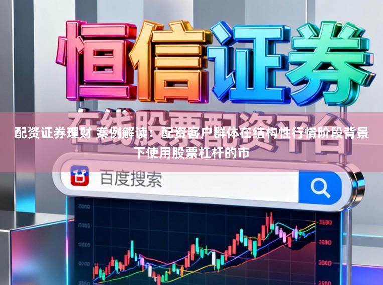 配资证券理财 案例解读：配资客户群体在结构性行情阶段背景下使用股票杠杆的市