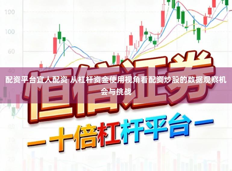 配资平台宜人配资 从杠杆资金使用视角看配资炒股的数据观察机会与挑战