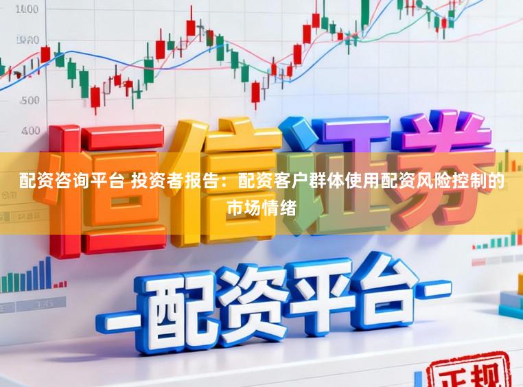 配资咨询平台 投资者报告：配资客户群体使用配资风险控制的市场情绪