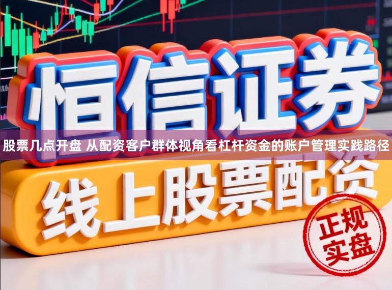 股票几点开盘 从配资客户群体视角看杠杆资金的账户管理实践路径
