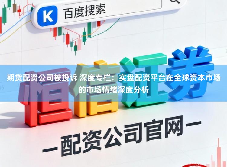 期货配资公司被投诉 深度专栏:实盘配资平台在全球资本市场的市场情绪深度分析