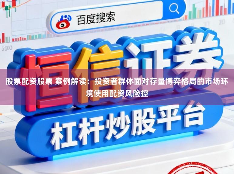股票配资股票 案例解读：投资者群体面对存量博弈格局的市场环境使用配资风险控