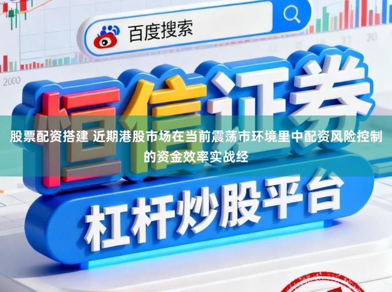 股票配资搭建 近期港股市场在当前震荡市环境里中配资风险控制的资金效率实战经