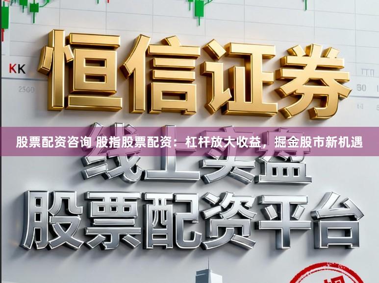 股票配资咨询 股指股票配资：杠杆放大收益，掘金股市新机遇