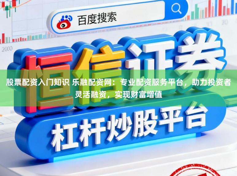 股票配资入门知识 乐融配资网：专业配资服务平台，助力投资者灵活融资，实现财富增值