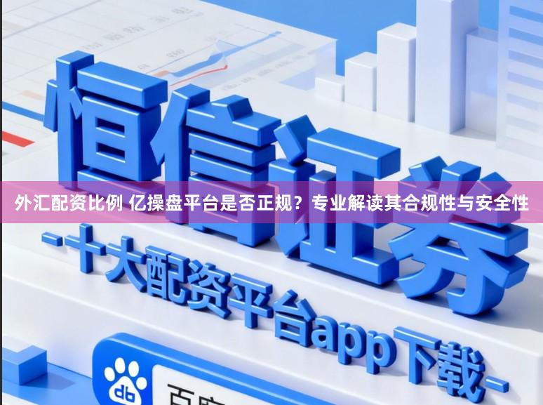 外汇配资比例 亿操盘平台是否正规？专业解读其合规性与安全性