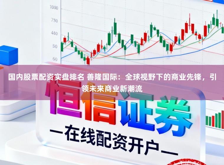 国内股票配资实盘排名 善隆国际：全球视野下的商业先锋，引领未来商业新潮流