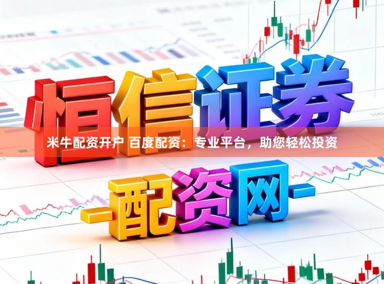 米牛配资开户 百度配资：专业平台，助您轻松投资