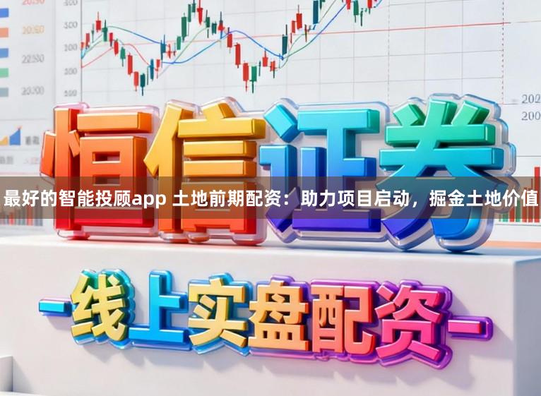 最好的智能投顾app 土地前期配资：助力项目启动，掘金土地价值