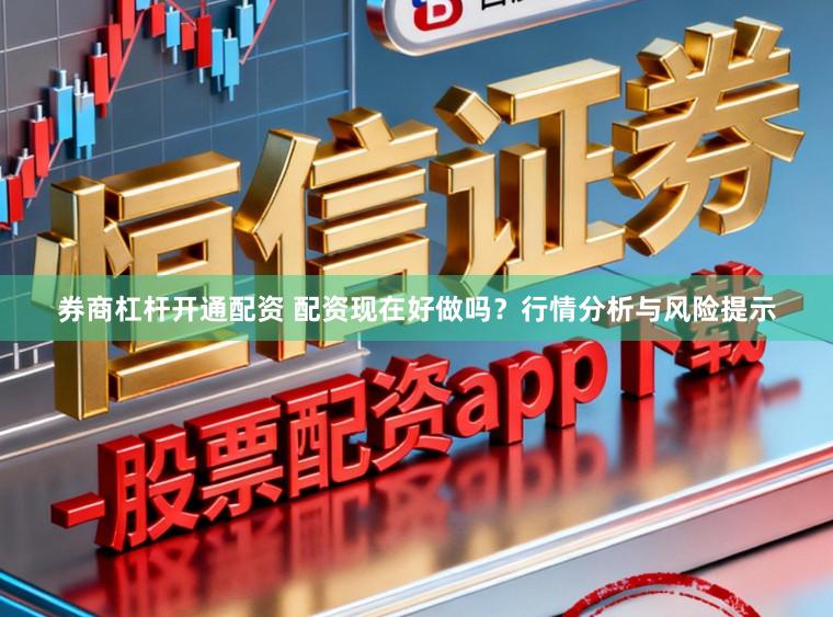 券商杠杆开通配资 配资现在好做吗？行情分析与风险提示