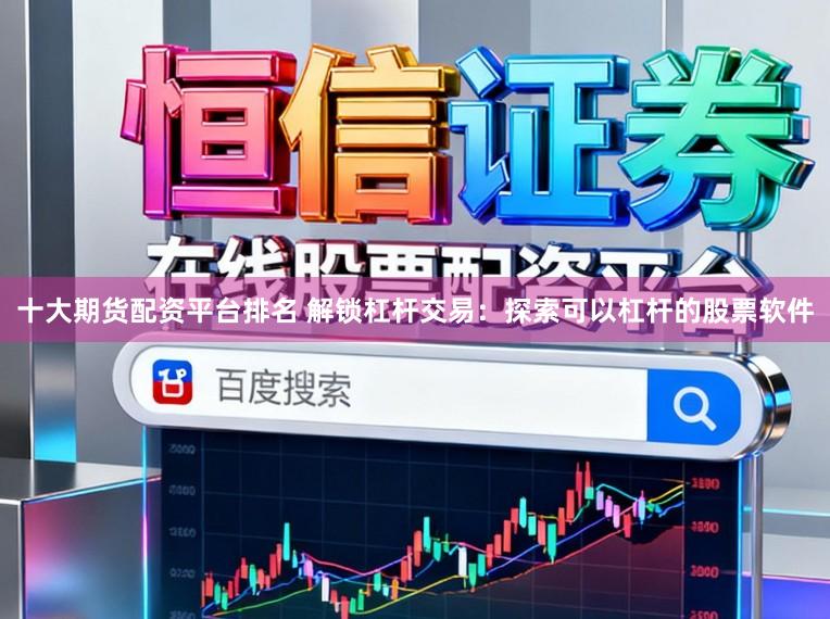 十大期货配资平台排名 解锁杠杆交易：探索可以杠杆的股票软件