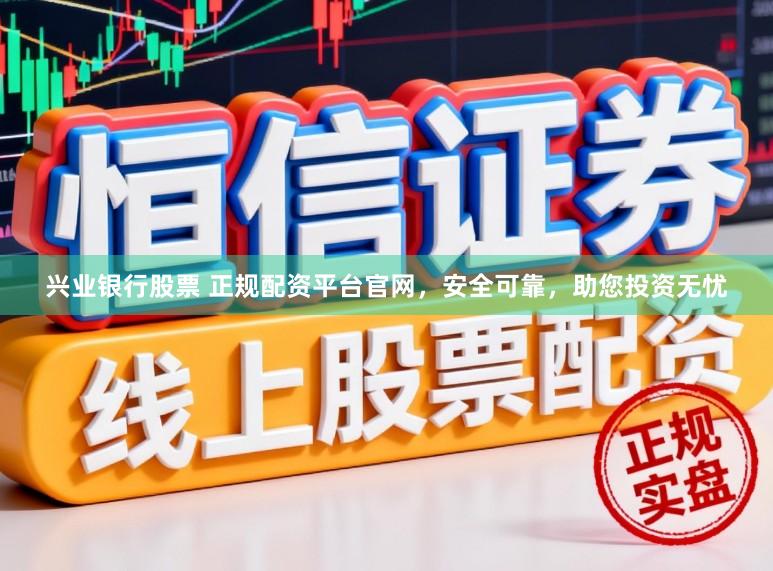 兴业银行股票 正规配资平台官网，安全可靠，助您投资无忧