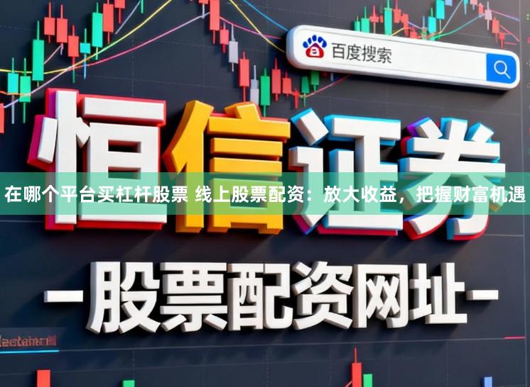 在哪个平台买杠杆股票 线上股票配资：放大收益，把握财富机遇