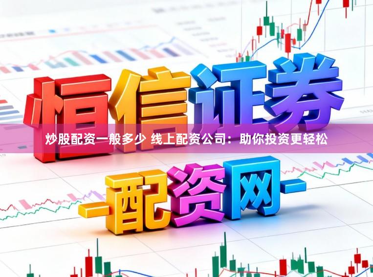 炒股配资一般多少 线上配资公司：助你投资更轻松