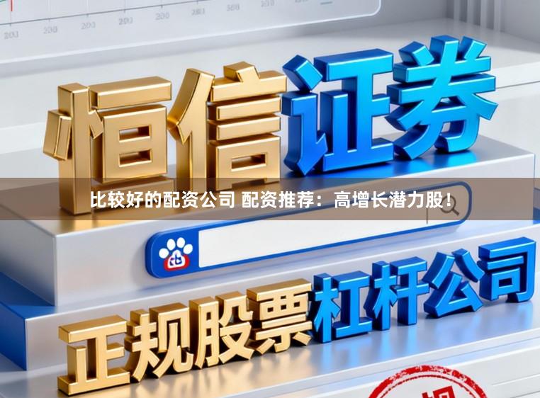 比较好的配资公司 配资推荐：高增长潜力股！