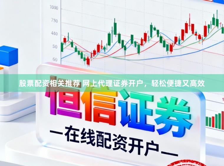 股票配资相关推荐 网上代理证券开户，轻松便捷又高效