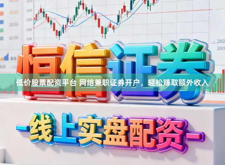 低价股票配资平台 网络兼职证券开户，轻松赚取额外收入