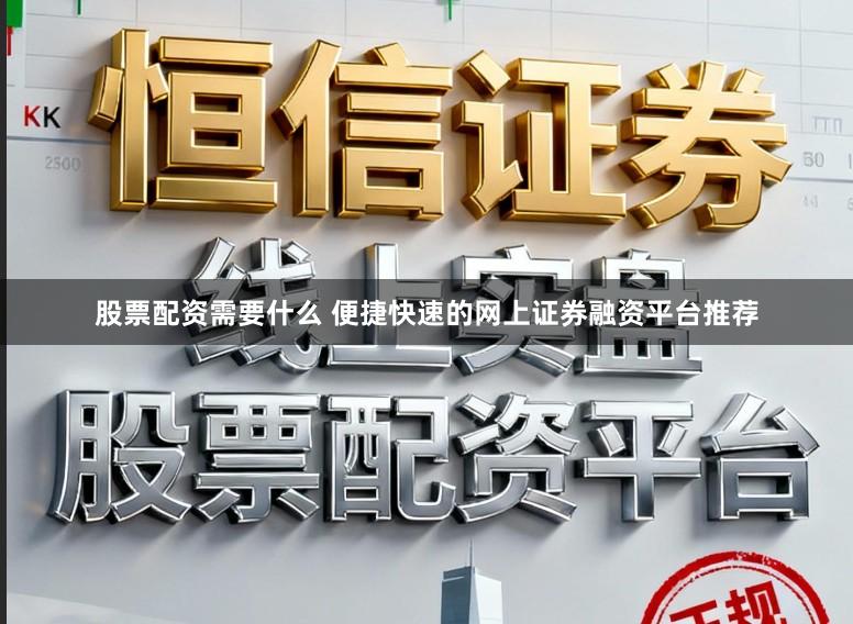 股票配资需要什么 便捷快速的网上证券融资平台推荐