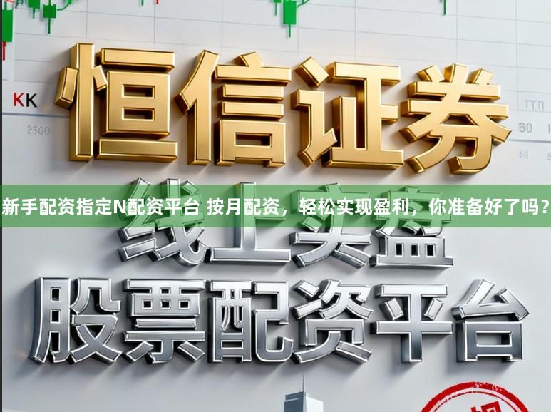 新手配资指定N配资平台 按月配资，轻松实现盈利，你准备好了吗？