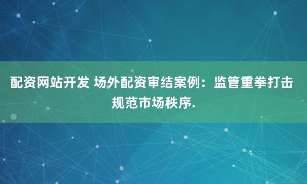 配资网站开发 场外配资审结案例：监管重拳打击 规范市场秩序.