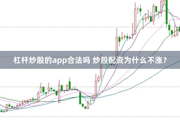 杠杆炒股的app合法吗 炒股配资为什么不涨？