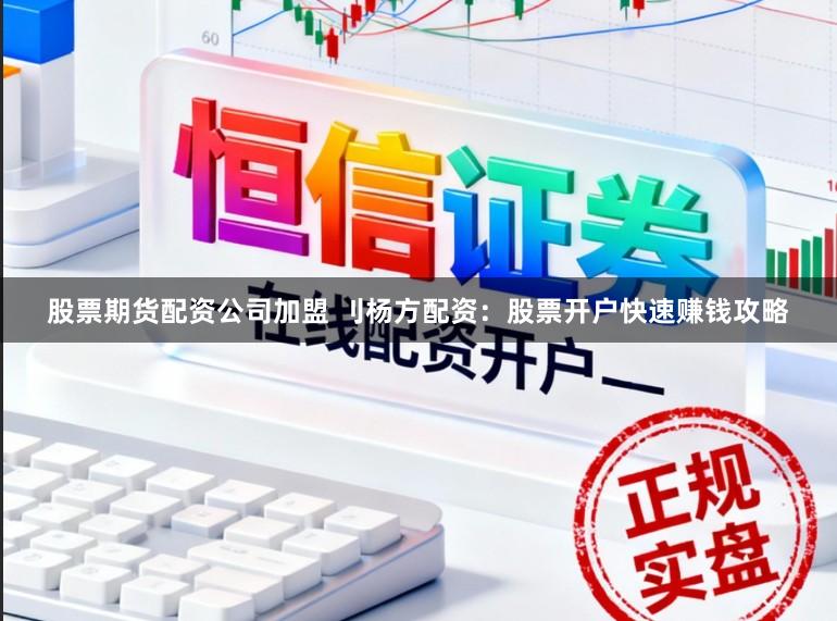 股票期货配资公司加盟 刂杨方配资：股票开户快速赚钱攻略