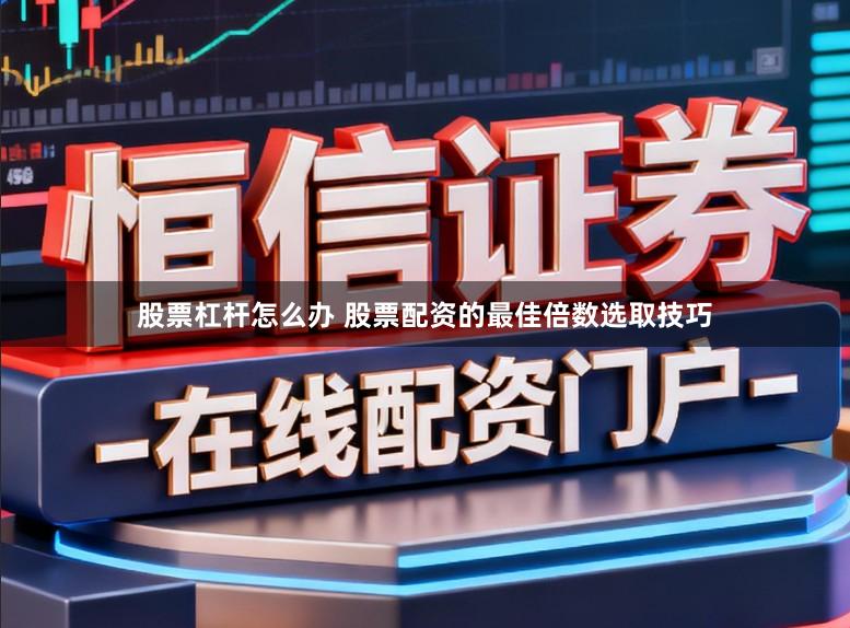 股票杠杆怎么办 股票配资的最佳倍数选取技巧