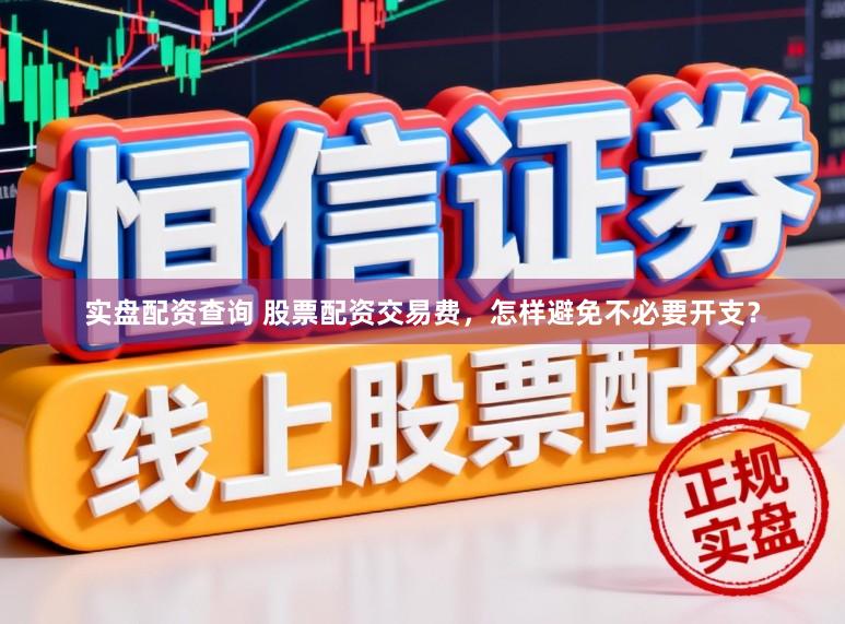 实盘配资查询 股票配资交易费，怎样避免不必要开支？