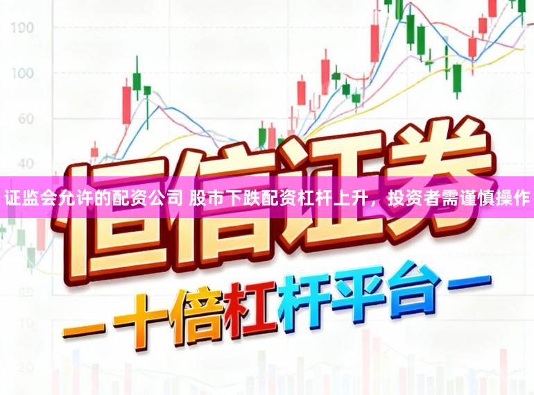 证监会允许的配资公司 股市下跌配资杠杆上升，投资者需谨慎操作
