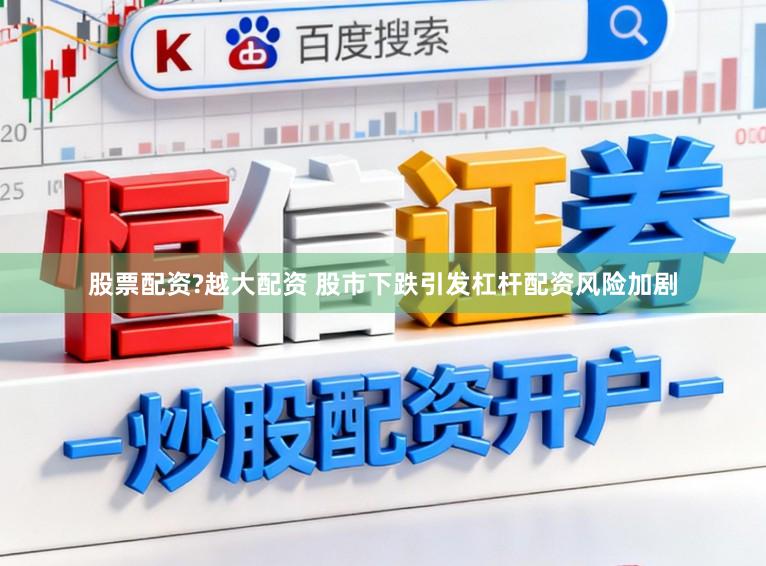 股票配资?越大配资 股市下跌引发杠杆配资风险加剧
