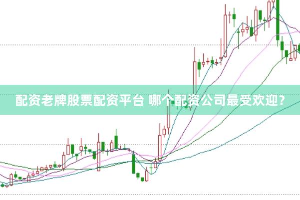 配资老牌股票配资平台 哪个配资公司最受欢迎？
