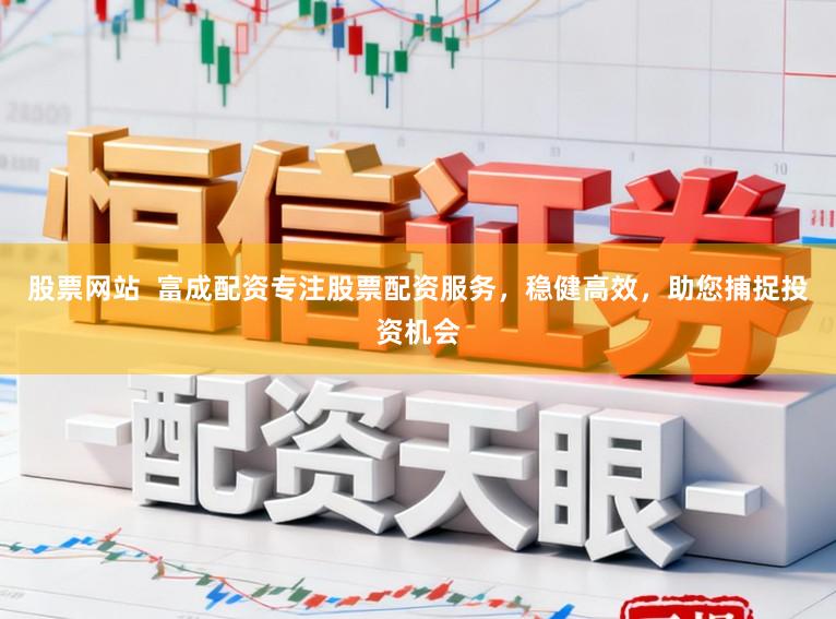 股票网站  富成配资专注股票配资服务，稳健高效，助您捕捉投资机会