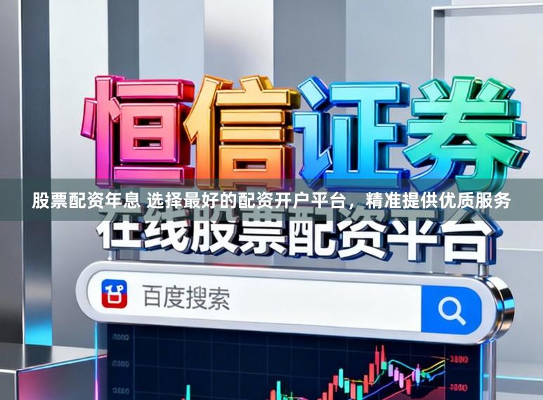 股票配资年息 选择最好的配资开户平台，精准提供优质服务
