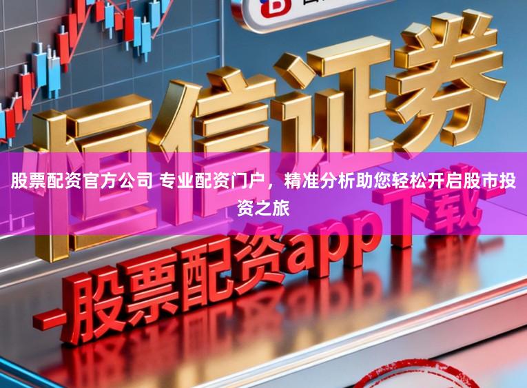 股票配资官方公司 专业配资门户，精准分析助您轻松开启股市投资之旅