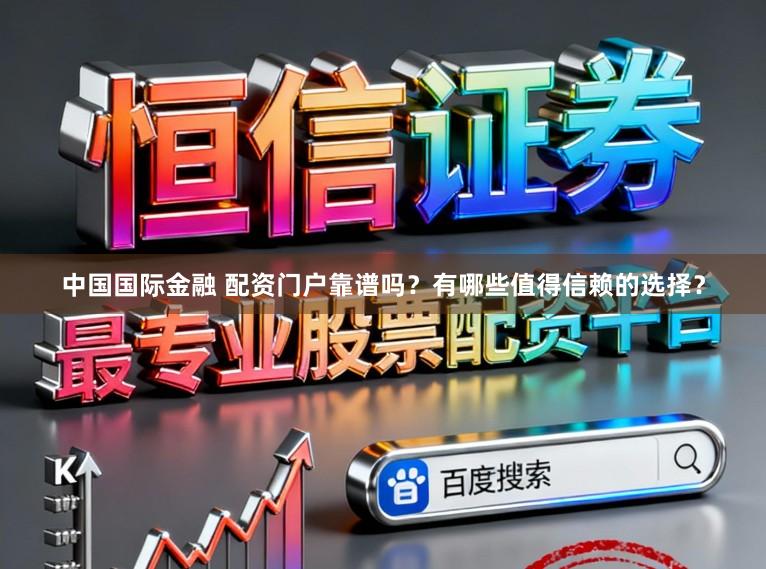 中国国际金融 配资门户靠谱吗？有哪些值得信赖的选择？