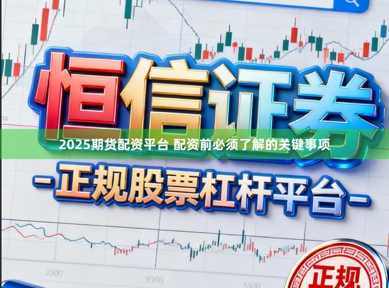 2025期货配资平台 配资前必须了解的关键事项