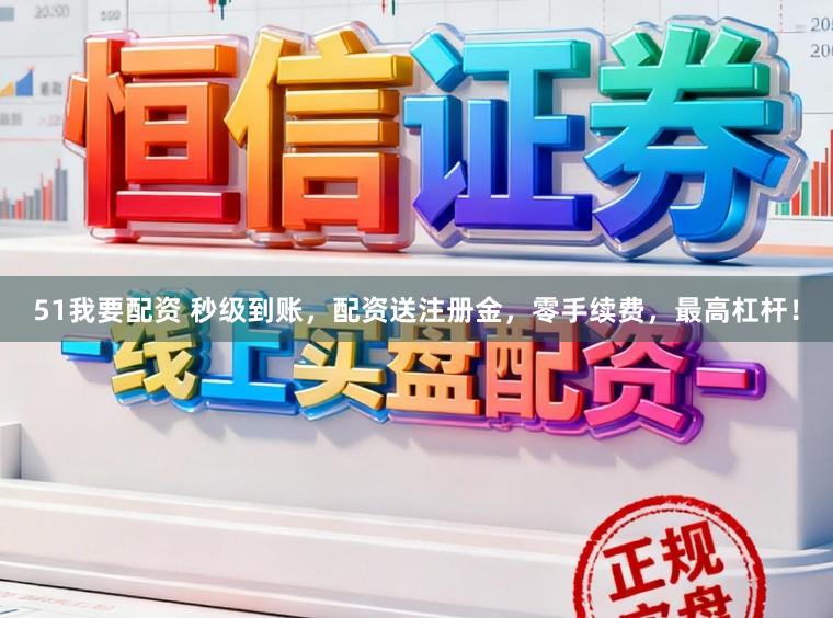 51我要配资 秒级到账，配资送注册金，零手续费，最高杠杆！