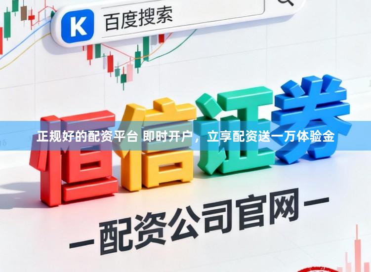 正规好的配资平台 即时开户，立享配资送一万体验金