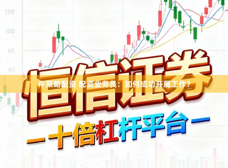 牛策略配资 配资业务员：如何成功开展工作？